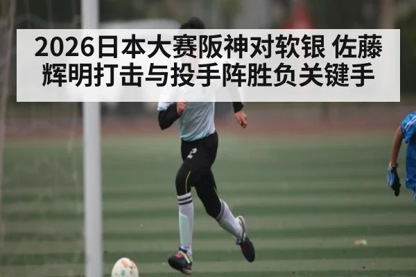 2026日本大赛阪神对软银 佐藤辉明打击与投手阵胜负关键手